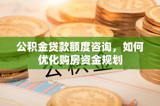 长丰公积金贷款额度咨询，如何优化购房资金规划