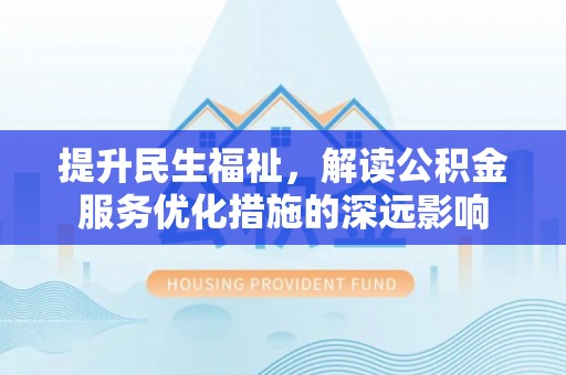 长丰提升民生福祉，解读公积金服务优化措施的深远影响
