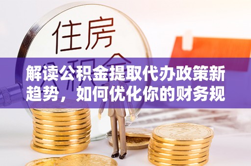 长丰解读公积金提取代办政策新趋势，如何优化你的财务规划