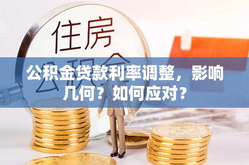 长丰公积金贷款利率调整，影响几何？如何应对？