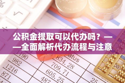 长丰公积金提取可以代办吗？——全面解析代办流程与注意事项
