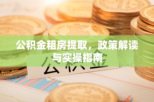 长丰公积金租房提取，政策解读与实操指南