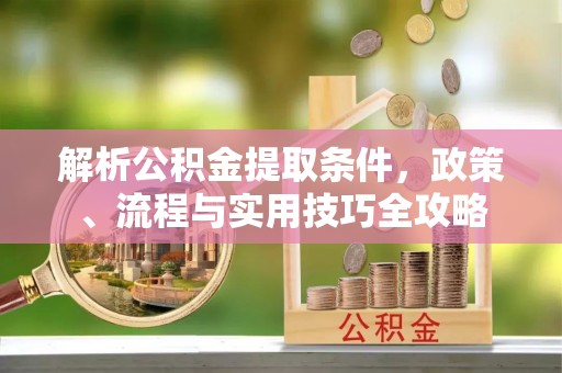 长丰解析公积金提取条件，政策、流程与实用技巧全攻略