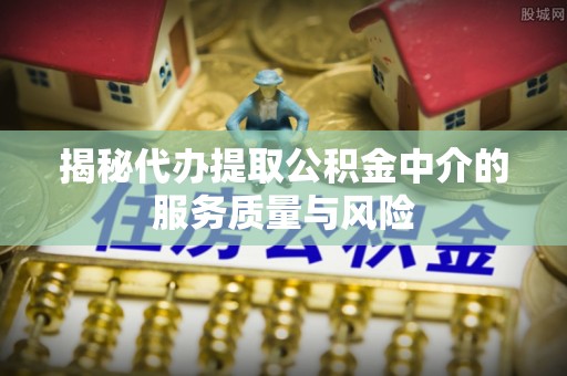 长丰揭秘代办提取公积金中介的服务质量与风险
