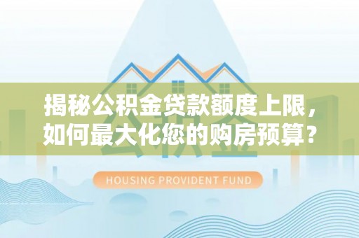 长丰揭秘公积金贷款额度上限，如何最大化您的购房预算？