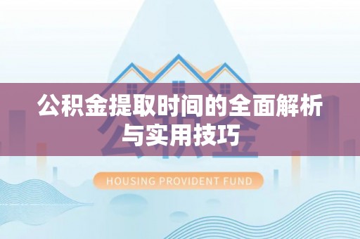 长丰公积金提取时间的全面解析与实用技巧