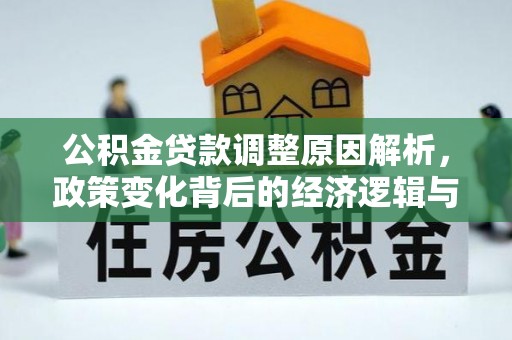 长丰公积金贷款调整原因解析，政策变化背后的经济逻辑与民生考量