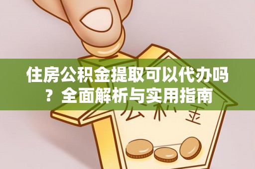 长丰住房公积金提取可以代办吗？全面解析与实用指南